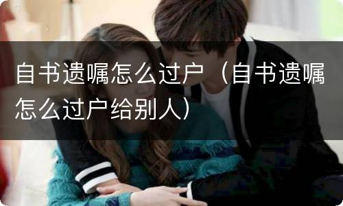 自书遗嘱怎么过户（自书遗嘱怎么过户给别人）