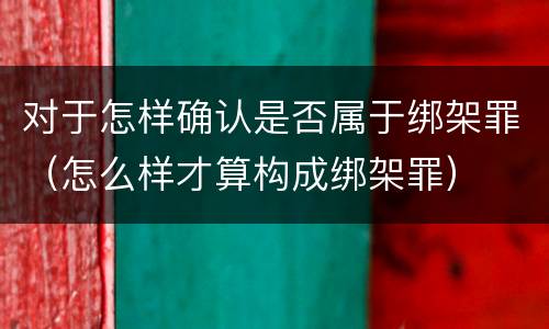 对于怎样确认是否属于绑架罪（怎么样才算构成绑架罪）