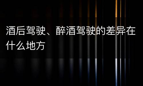 酒后驾驶、醉酒驾驶的差异在什么地方
