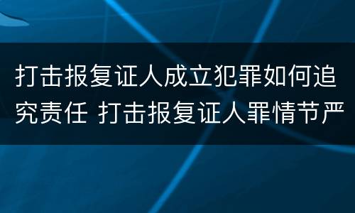 打击报复证人成立犯罪如何追究责任 打击报复证人罪情节严重