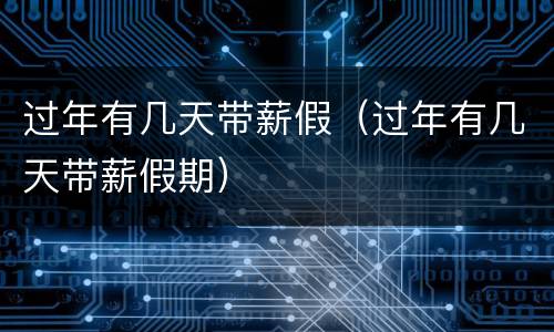 过年有几天带薪假（过年有几天带薪假期）