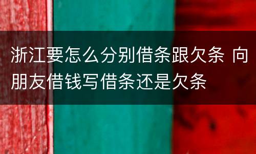 浙江要怎么分别借条跟欠条 向朋友借钱写借条还是欠条