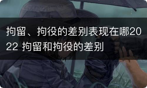 拘留、拘役的差别表现在哪2022 拘留和拘役的差别