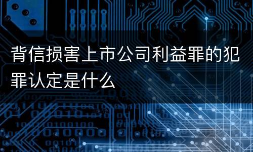 背信损害上市公司利益罪的犯罪认定是什么