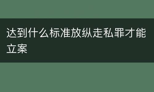达到什么标准放纵走私罪才能立案