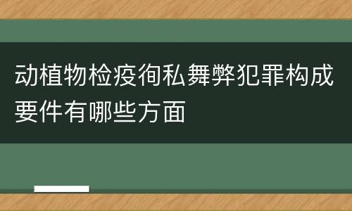 动植物检疫徇私舞弊犯罪构成要件有哪些方面
