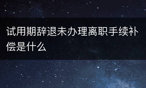 试用期辞退未办理离职手续补偿是什么