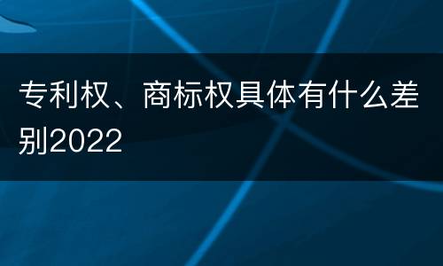 专利权、商标权具体有什么差别2022