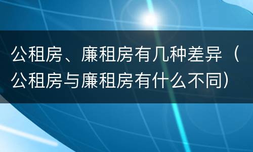 公租房、廉租房有几种差异（公租房与廉租房有什么不同）