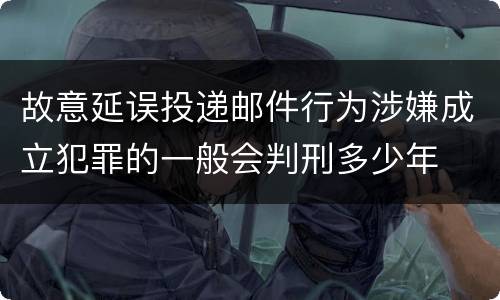 故意延误投递邮件行为涉嫌成立犯罪的一般会判刑多少年