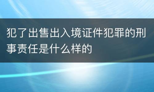 犯了出售出入境证件犯罪的刑事责任是什么样的