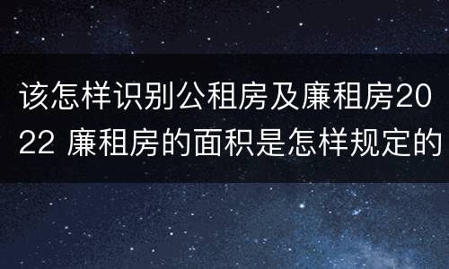 该怎样识别公租房及廉租房2022 廉租房的面积是怎样规定的