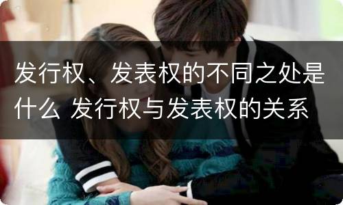 发行权、发表权的不同之处是什么 发行权与发表权的关系