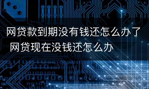 网贷款到期没有钱还怎么办了 网贷现在没钱还怎么办