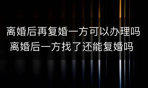 离婚后再复婚一方可以办理吗 离婚后一方找了还能复婚吗