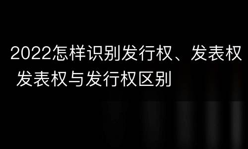 2022怎样识别发行权、发表权 发表权与发行权区别