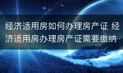 经济适用房如何办理房产证 经济适用房办理房产证需要缴纳什么费用