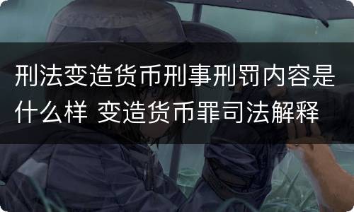 刑法变造货币刑事刑罚内容是什么样 变造货币罪司法解释