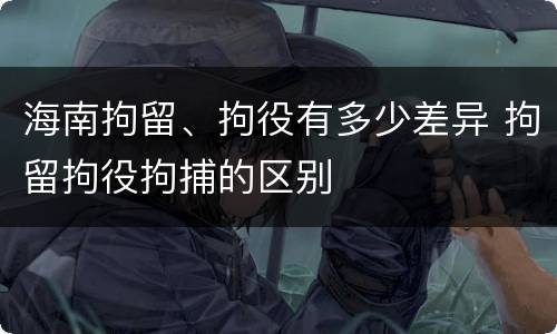 海南拘留、拘役有多少差异 拘留拘役拘捕的区别