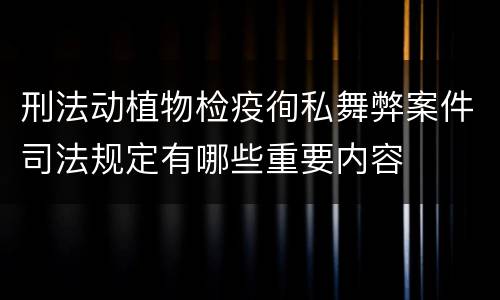 刑法动植物检疫徇私舞弊案件司法规定有哪些重要内容