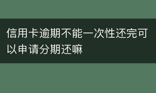 信用卡逾期不能一次性还完可以申请分期还嘛