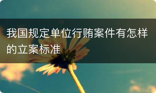 我国规定单位行贿案件有怎样的立案标准