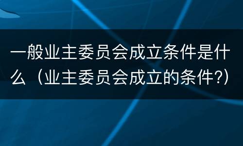 一般业主委员会成立条件是什么（业主委员会成立的条件?）