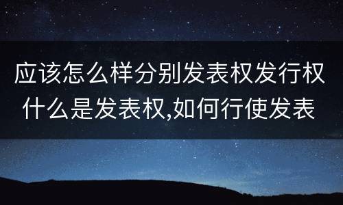 应该怎么样分别发表权发行权 什么是发表权,如何行使发表权