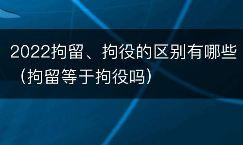 2022拘留、拘役的区别有哪些（拘留等于拘役吗）