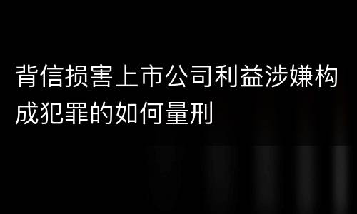 背信损害上市公司利益涉嫌构成犯罪的如何量刑