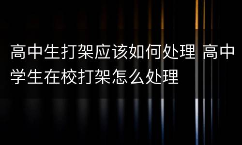 高中生打架应该如何处理 高中学生在校打架怎么处理