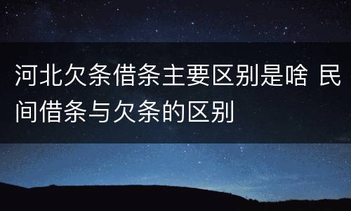 河北欠条借条主要区别是啥 民间借条与欠条的区别