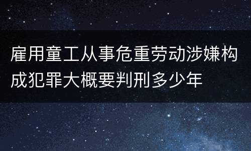 雇用童工从事危重劳动涉嫌构成犯罪大概要判刑多少年