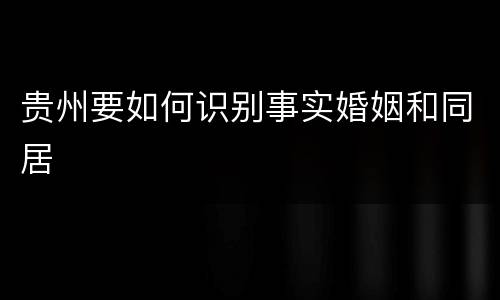 贵州要如何识别事实婚姻和同居