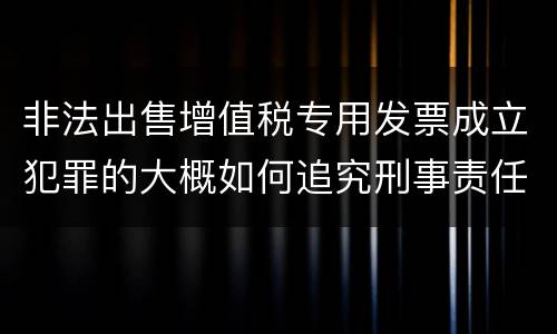 非法出售增值税专用发票成立犯罪的大概如何追究刑事责任