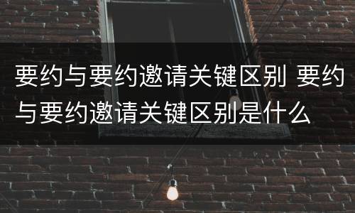 要约与要约邀请关键区别 要约与要约邀请关键区别是什么