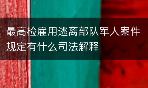 最高检雇用逃离部队军人案件规定有什么司法解释