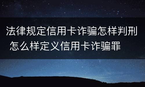 法律规定信用卡诈骗怎样判刑 怎么样定义信用卡诈骗罪