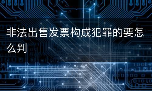 非法出售发票构成犯罪的要怎么判