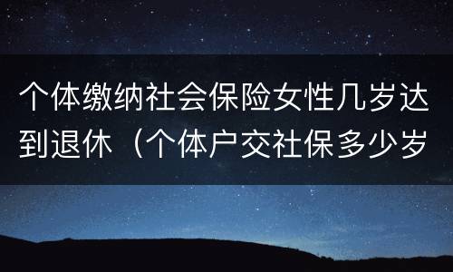 个体缴纳社会保险女性几岁达到退休（个体户交社保多少岁领退休金）