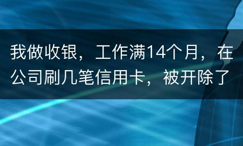 我做收银，工作满14个月，在公司刷几笔信用卡，被开除了，可以要求按劳动法赔偿吗。