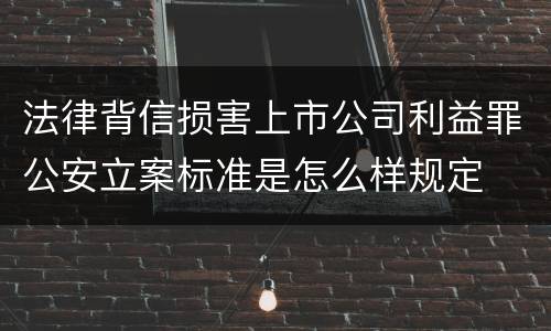 法律背信损害上市公司利益罪公安立案标准是怎么样规定