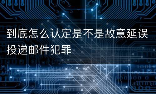 到底怎么认定是不是故意延误投递邮件犯罪