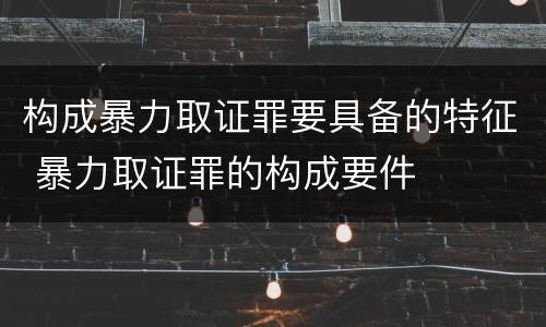 构成暴力取证罪要具备的特征 暴力取证罪的构成要件