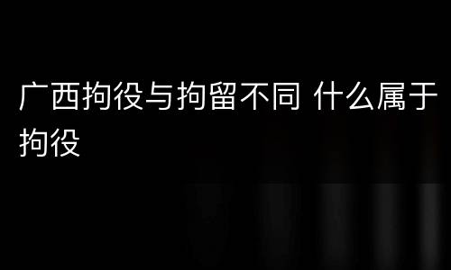 广西拘役与拘留不同 什么属于拘役