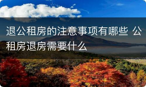 退公租房的注意事项有哪些 公租房退房需要什么