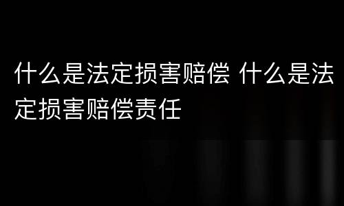 什么是法定损害赔偿 什么是法定损害赔偿责任