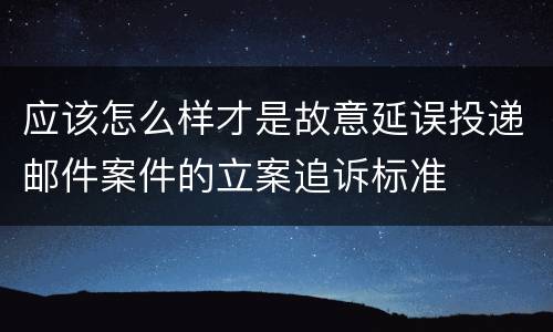 应该怎么样才是故意延误投递邮件案件的立案追诉标准