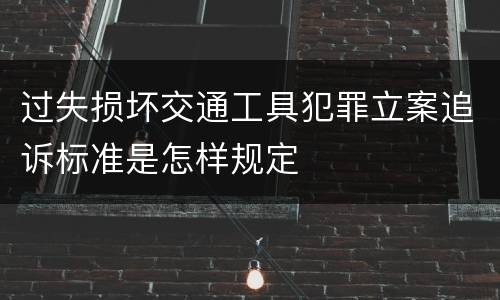 过失损坏交通工具犯罪立案追诉标准是怎样规定