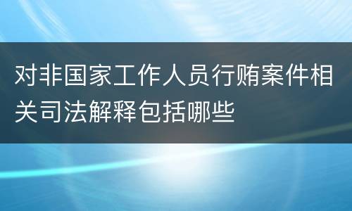 对非国家工作人员行贿案件相关司法解释包括哪些